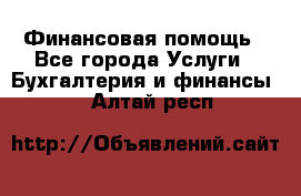 Финансовая помощь - Все города Услуги » Бухгалтерия и финансы   . Алтай респ.